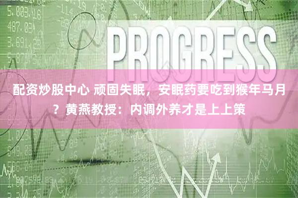 配资炒股中心 顽固失眠，安眠药要吃到猴年马月？黄燕教授：内调外养才是上上策