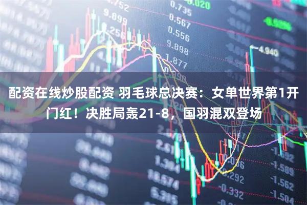 配资在线炒股配资 羽毛球总决赛：女单世界第1开门红！决胜局轰21-8，国羽混双登场