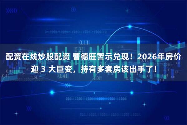 配资在线炒股配资 曹德旺警示兑现！2026年房价迎 3 大巨变，持有多套房该出手了！