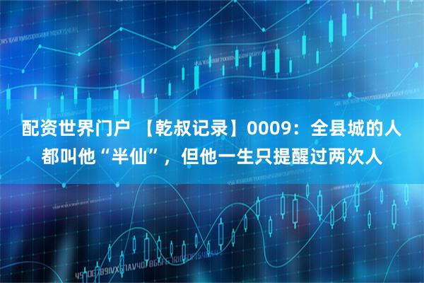 配资世界门户 【乾叔记录】0009：全县城的人都叫他“半仙”，但他一生只提醒过两次人