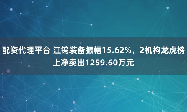 配资代理平台 江钨装备振幅15.62%，2机构龙虎榜上净卖出1259.60万元