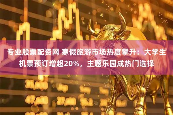 专业股票配资网 寒假旅游市场热度攀升：大学生机票预订增超20%，主题乐园成热门选择