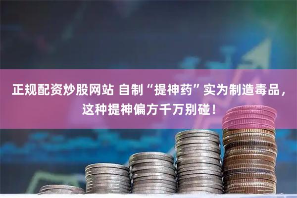 正规配资炒股网站 自制“提神药”实为制造毒品，这种提神偏方千万别碰！
