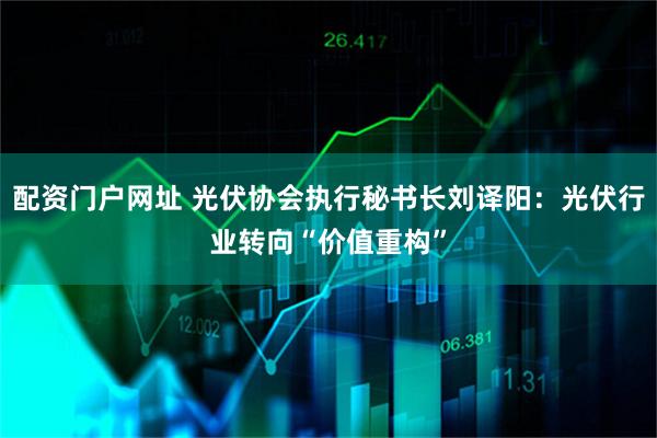 配资门户网址 光伏协会执行秘书长刘译阳：光伏行业转向“价值重构”