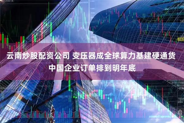 云南炒股配资公司 变压器成全球算力基建硬通货 中国企业订单排到明年底