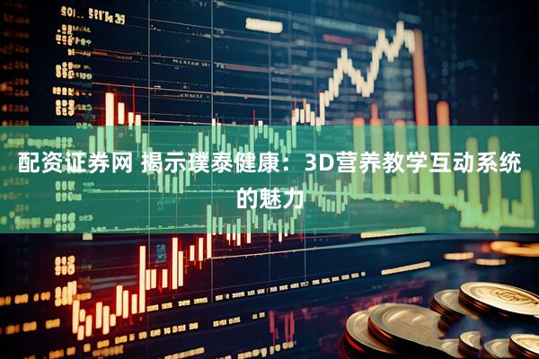 配资证券网 揭示璞泰健康：3D营养教学互动系统的魅力
