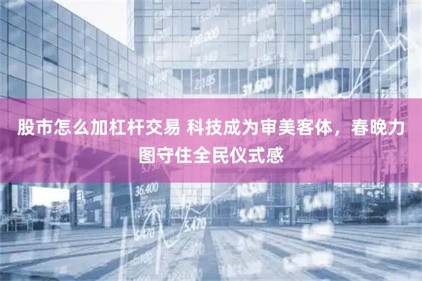 股市怎么加杠杆交易 科技成为审美客体，春晚力图守住全民仪式感