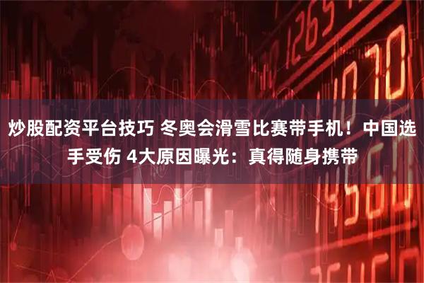 炒股配资平台技巧 冬奥会滑雪比赛带手机！中国选手受伤 4大原因曝光：真得随身携带