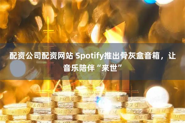 配资公司配资网站 Spotify推出骨灰盒音箱，让音乐陪伴“来世”