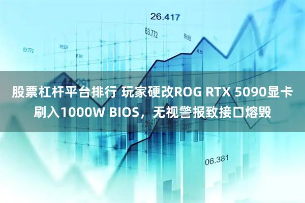 股票杠杆平台排行 玩家硬改ROG RTX 5090显卡刷入1000W BIOS，无视警报致接口熔毁