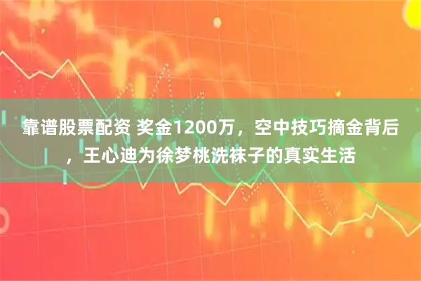 靠谱股票配资 奖金1200万，空中技巧摘金背后，王心迪为徐梦桃洗袜子的真实生活
