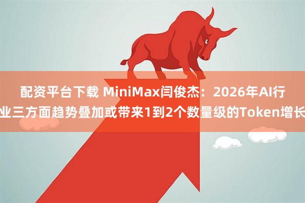 配资平台下载 MiniMax闫俊杰：2026年AI行业三方面趋势叠加或带来1到2个数量级的Token增长