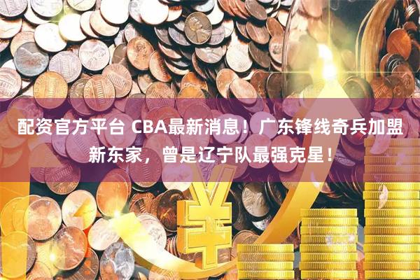 配资官方平台 CBA最新消息！广东锋线奇兵加盟新东家，曾是辽宁队最强克星！