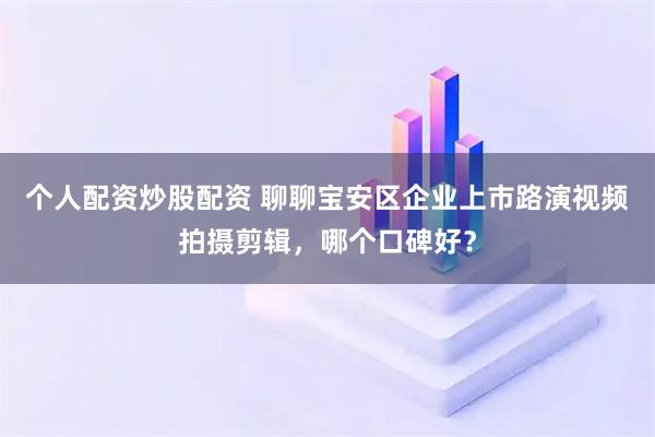 个人配资炒股配资 聊聊宝安区企业上市路演视频拍摄剪辑，哪个口碑好？