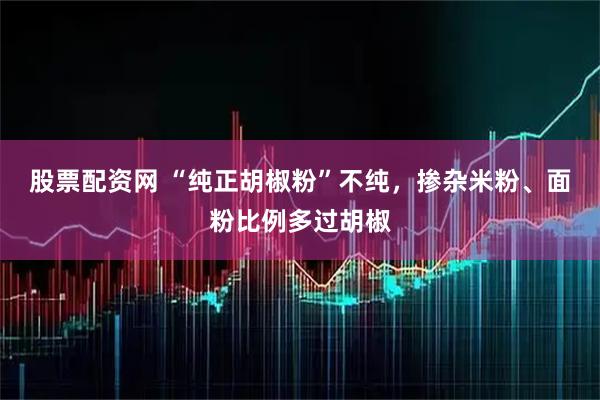 股票配资网 “纯正胡椒粉”不纯，掺杂米粉、面粉比例多过胡椒