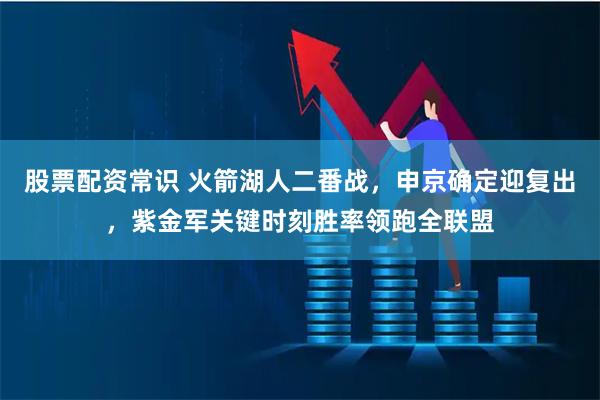 股票配资常识 火箭湖人二番战，申京确定迎复出，紫金军关键时刻胜率领跑全联盟