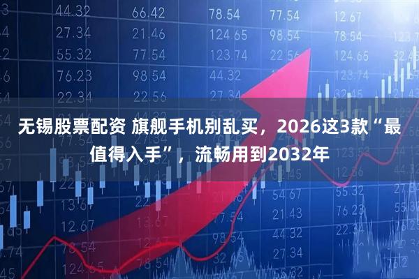无锡股票配资 旗舰手机别乱买，2026这3款“最值得入手”，流畅用到2032年