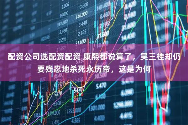 配资公司选配资配资 康熙都说算了，吴三桂却仍要残忍地杀死永历帝，这是为何