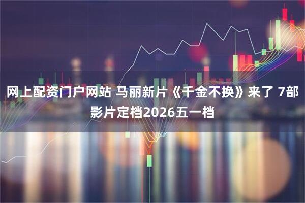 网上配资门户网站 马丽新片《千金不换》来了 7部影片定档2026五一档