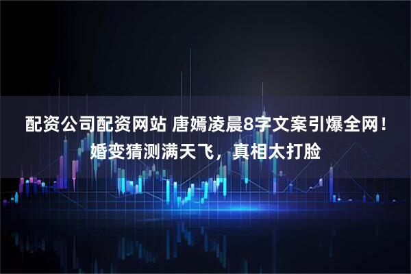 配资公司配资网站 唐嫣凌晨8字文案引爆全网！婚变猜测满天飞，真相太打脸