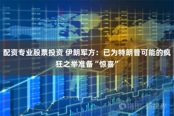 配资专业股票投资 伊朗军方：已为特朗普可能的疯狂之举准备“惊喜”