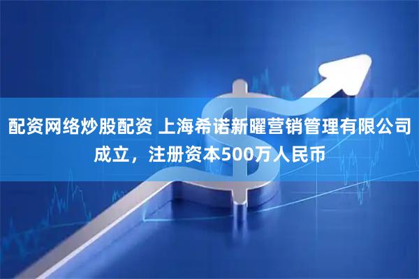配资网络炒股配资 上海希诺新曜营销管理有限公司成立，注册资本500万人民币
