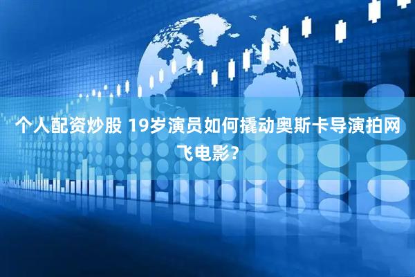 个人配资炒股 19岁演员如何撬动奥斯卡导演拍网飞电影？