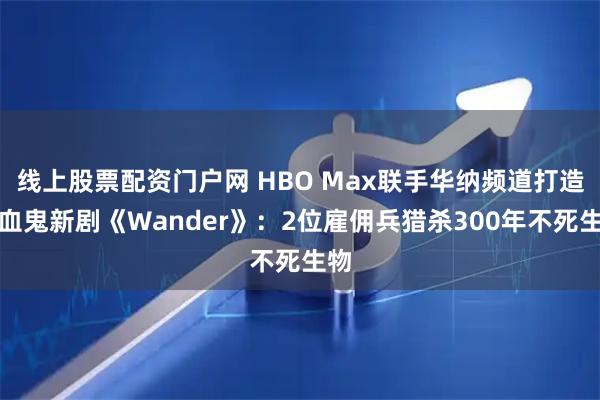 线上股票配资门户网 HBO Max联手华纳频道打造吸血鬼新剧《Wander》：2位雇佣兵猎杀300年不死生物