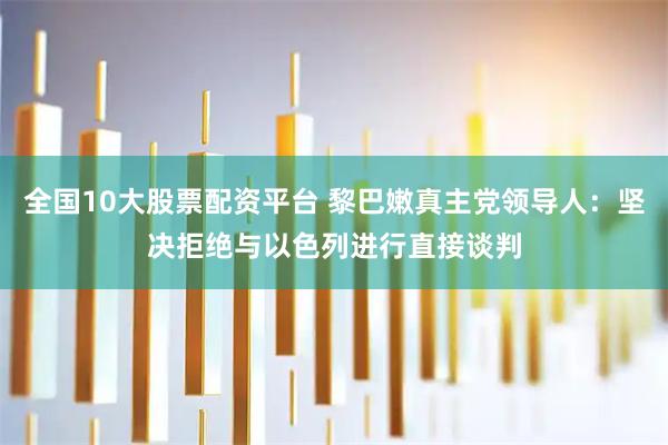 全国10大股票配资平台 黎巴嫩真主党领导人：坚决拒绝与以色列进行直接谈判